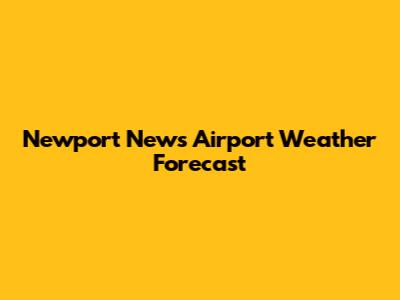 Newport News Airport Weather Forecast