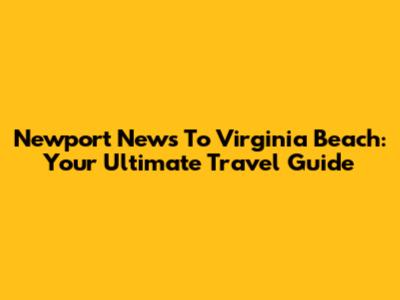 Newport News To Virginia Beach: Your Ultimate Travel Guide