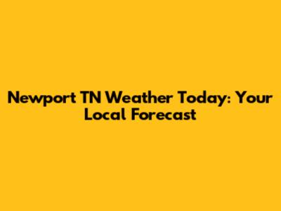 Newport TN Weather Today: Your Local Forecast