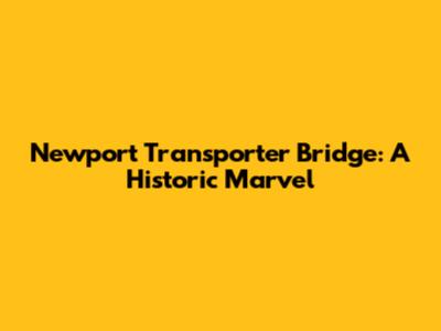 Newport Transporter Bridge: A Historic Marvel