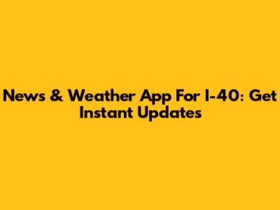 News & Weather App For I-40: Get Instant Updates
