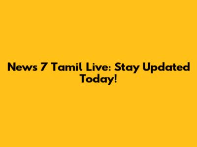 News 7 Tamil Live: Stay Updated Today!