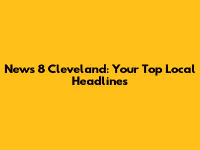 News 8 Cleveland: Your Top Local Headlines