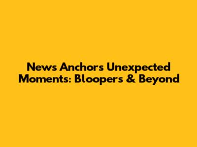 News Anchor's Unexpected Moments: Bloopers & Beyond
