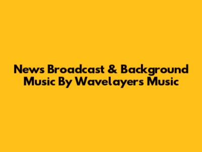 News Broadcast & Background Music By Wavelayers Music