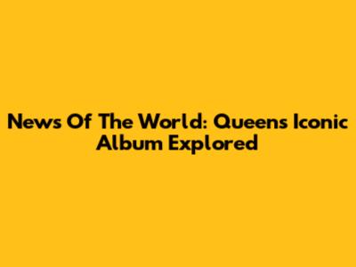 News Of The World: Queen's Iconic Album Explored