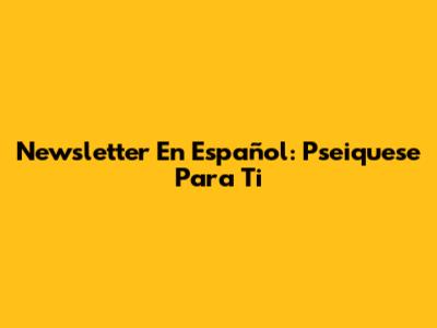 Newsletter En Español: Pseiquese Para Ti