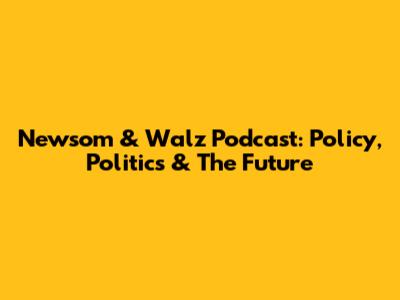 Newsom & Walz Podcast: Policy, Politics & The Future