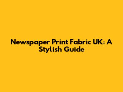 Newspaper Print Fabric UK: A Stylish Guide