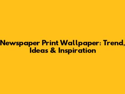 Newspaper Print Wallpaper: Trend, Ideas & Inspiration
