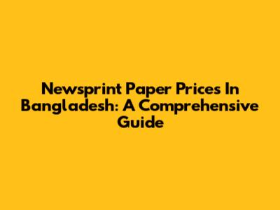 Newsprint Paper Prices In Bangladesh: A Comprehensive Guide