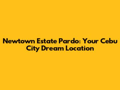 Newtown Estate Pardo: Your Cebu City Dream Location