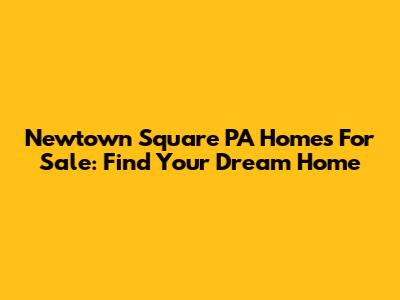 Newtown Square PA Homes For Sale: Find Your Dream Home
