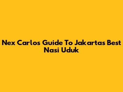 Nex Carlos' Guide To Jakarta's Best Nasi Uduk