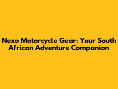 Nexo Motorcycle Gear: Your South African Adventure Companion