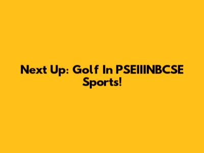 Next Up: Golf In PSEIIINBCSE Sports!