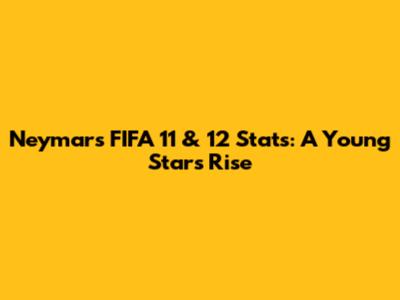 Neymar's FIFA 11 & 12 Stats: A Young Star's Rise
