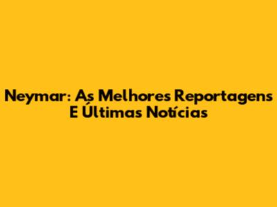 Neymar: As Melhores Reportagens E Últimas Notícias