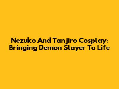 Nezuko And Tanjiro Cosplay: Bringing Demon Slayer To Life