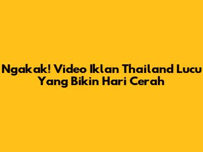 Ngakak! Video Iklan Thailand Lucu Yang Bikin Hari Cerah