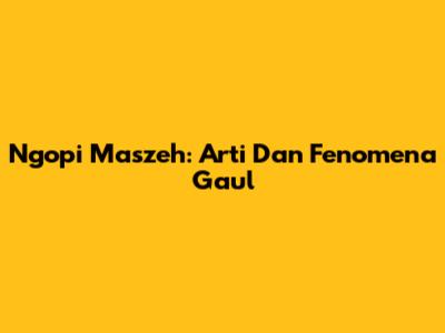 Ngopi Maszeh: Arti Dan Fenomena Gaul