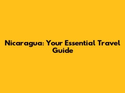Nicaragua: Your Essential Travel Guide