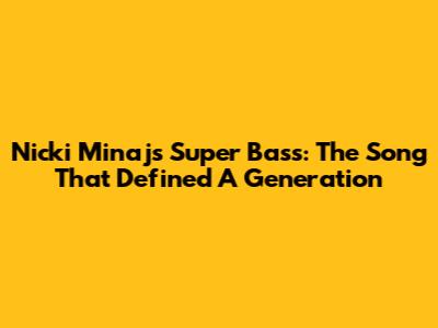 Nicki Minaj's Super Bass: The Song That Defined A Generation