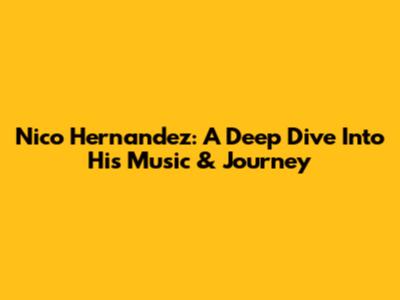 Nico Hernandez: A Deep Dive Into His Music & Journey