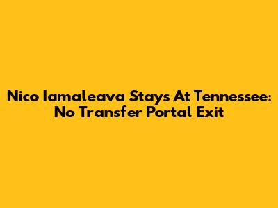 Nico Iamaleava Stays At Tennessee: No Transfer Portal Exit