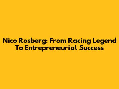 Nico Rosberg: From Racing Legend To Entrepreneurial Success
