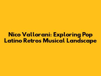 Nico Vallorani: Exploring Pop Latino Retro's Musical Landscape