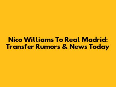Nico Williams To Real Madrid: Transfer Rumors & News Today