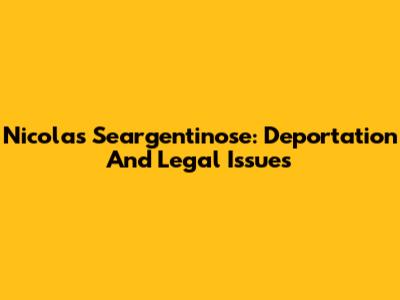 Nicolas Seargentinose: Deportation And Legal Issues