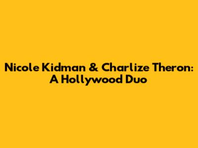 Nicole Kidman & Charlize Theron: A Hollywood Duo