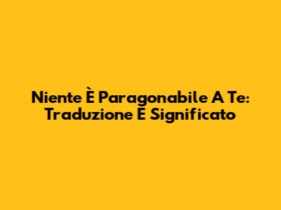 Niente È Paragonabile A Te: Traduzione E Significato