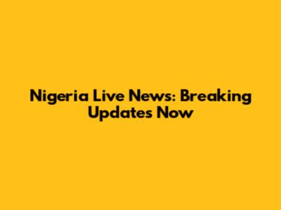 Nigeria Live News: Breaking Updates Now