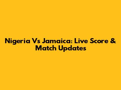Nigeria Vs Jamaica: Live Score & Match Updates
