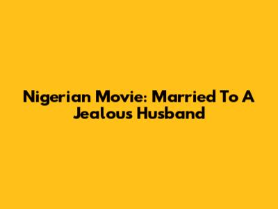 Nigerian Movie: Married To A Jealous Husband