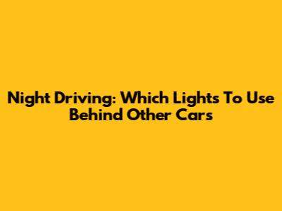 Night Driving: Which Lights To Use Behind Other Cars