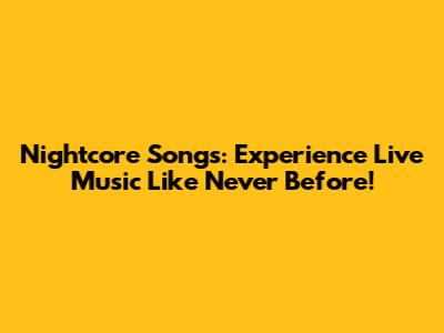 Nightcore Songs: Experience Live Music Like Never Before!