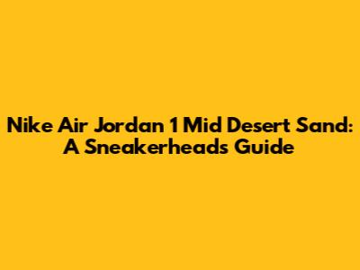 Nike Air Jordan 1 Mid Desert Sand: A Sneakerhead's Guide
