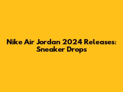 Nike Air Jordan 2024 Releases: Sneaker Drops