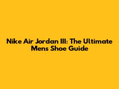 Nike Air Jordan III: The Ultimate Men's Shoe Guide