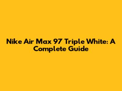 Nike Air Max 97 Triple White: A Complete Guide