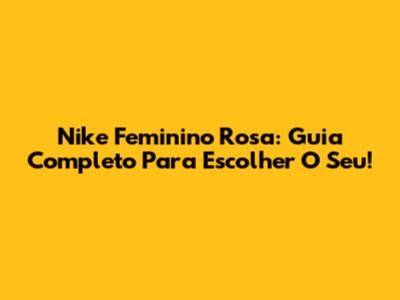 Nike Feminino Rosa: Guia Completo Para Escolher O Seu!