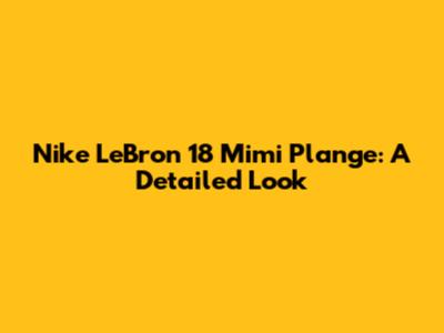 Nike LeBron 18 Mimi Plange: A Detailed Look