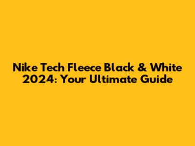 Nike Tech Fleece Black & White 2024: Your Ultimate Guide