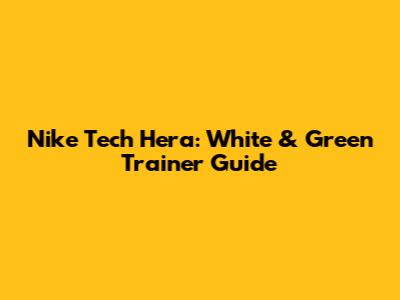 Nike Tech Hera: White & Green Trainer Guide