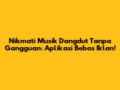 Nikmati Musik Dangdut Tanpa Gangguan: Aplikasi Bebas Iklan!