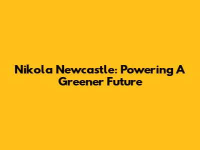 Nikola Newcastle: Powering A Greener Future